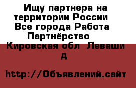 Ищу партнера на территории России  - Все города Работа » Партнёрство   . Кировская обл.,Леваши д.